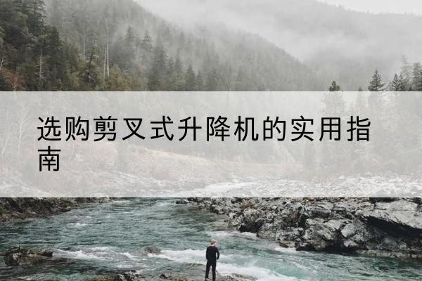 滨海新区剪叉式升降机怎么选-选购剪叉式升降机的实用指南