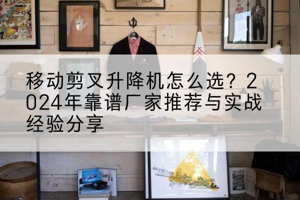 滨海新区升降平台厂家推荐-移动剪叉升降机怎么选?2024年靠谱厂家推荐与实战经验分享