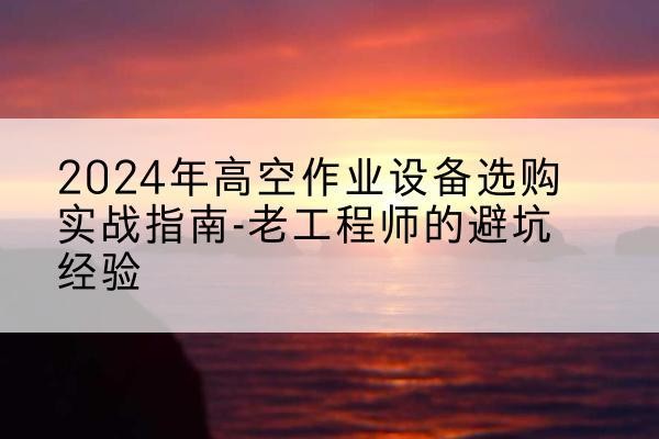 滨海新区高空作业升降机厂家推荐-2024年高空作业设备选购实战指南-老工程师的避坑经验