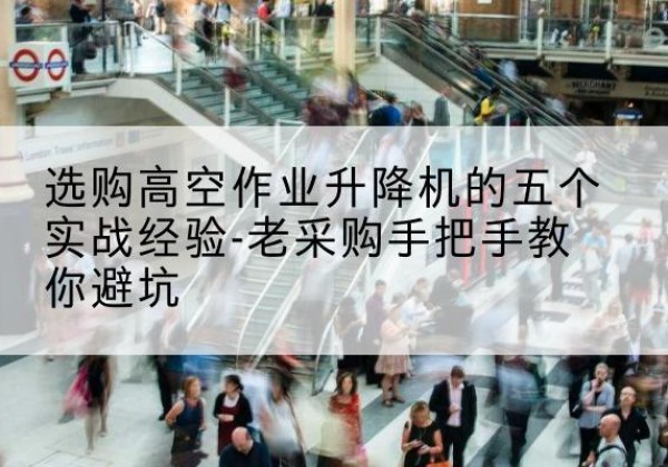 滨海新区高空作业升降机厂家-选购高空作业升降机的五个实战经验-老采购手把手教你避坑