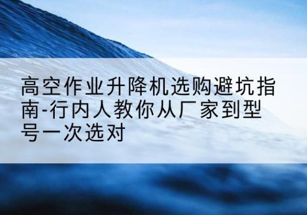 滨海新区升降平台厂家-高空作业升降机选购避坑指南-行内人教你从厂家到型号一次选对