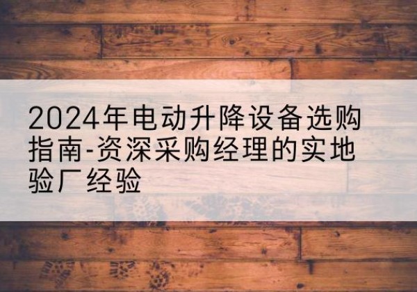 滨海新区电动剪叉升降平台厂家-2024年电动升降设备选购指南-资深采购经理的实地验厂经验