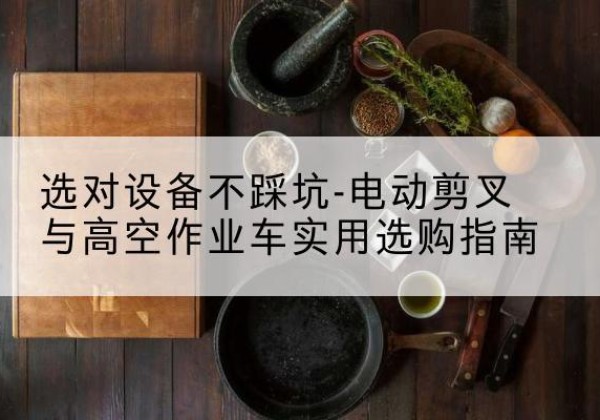 滨海新区电动剪叉升降平台怎么选-选对设备不踩坑-电动剪叉与高空作业车实用选购指南