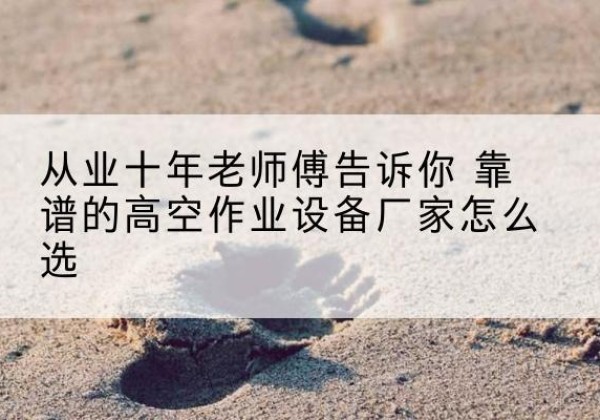 滨海新区高空作业升降机厂家推荐-从业十年老师傅告诉你 靠谱的高空作业设备厂家怎么选