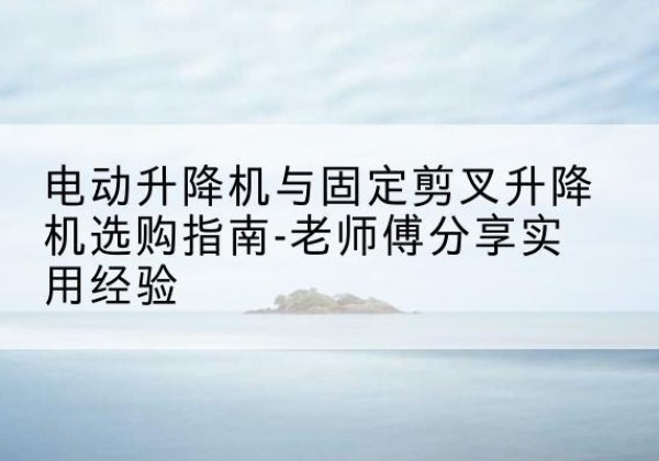 滨海新区电动升降机怎么选-电动升降机与固定剪叉升降机选购指南-老师傅分享实用经验