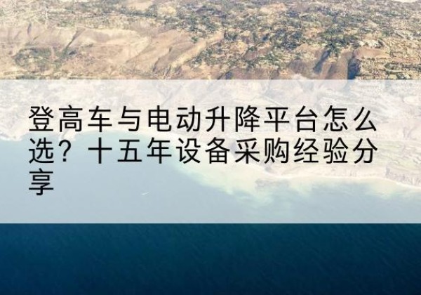 滨海新区登高车厂家厂家-登高车与电动升降平台怎么选？十五年设备采购经验分享