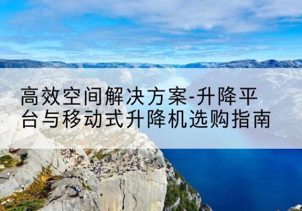 滨海新区升降平台厂家-*空间解决方案-升降平台与移动式升降机选购指南