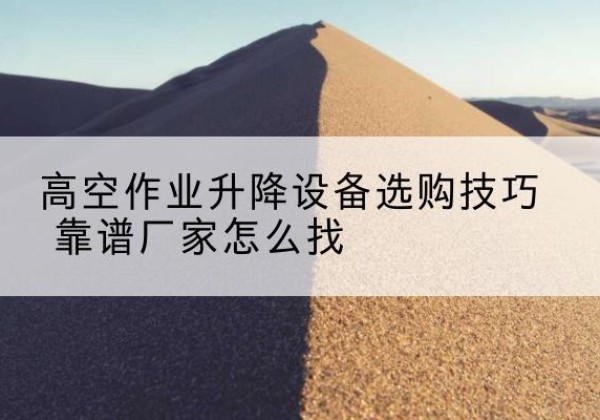 滨海新区电动升降平台厂家推荐-高空作业升降设备选购技巧 靠谱厂家怎么找