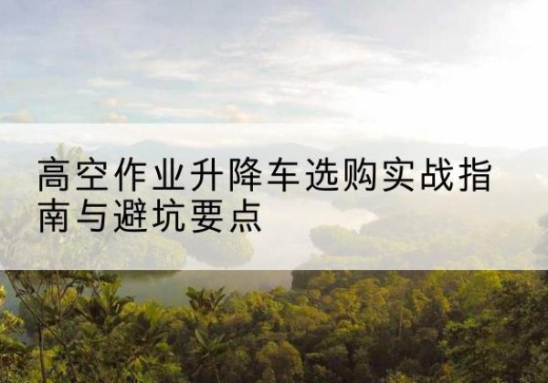 滨海新区升降车怎么选-高空作业升降车选购实战指南与避坑要点