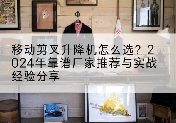 滨海新区升降平台厂家推荐-移动剪叉升降机怎么选？2024年靠谱厂家推荐与实战经验分享