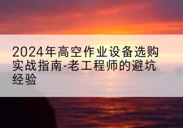 滨海新区高空作业升降机厂家推荐-2024年高空作业设备选购实战指南-老工程师的避坑经验